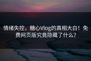 情绪失控，糖心Vlog的真相大白！免费网页版究竟隐藏了什么？