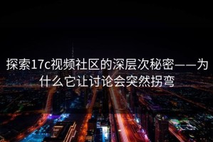 探索17c视频社区的深层次秘密——为什么它让讨论会突然拐弯