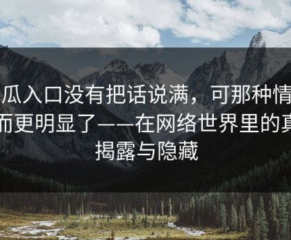 吃瓜入口没有把话说满，可那种情绪反而更明显了——在网络世界里的真实揭露与隐藏