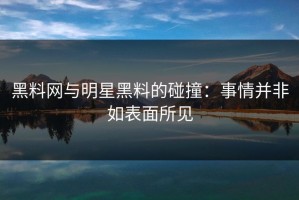 黑料网与明星黑料的碰撞：事情并非如表面所见