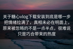 关于糖心vlog下载安装到底是哪一步把情绪拉满了，真相未必在明面上，原来被忽略的不是一点半点，很难说只是巧合带来的热度