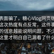 别被表面骗了，糖心Vlog网页版最新地址这次热度有点反常，这件事：越冷门的信息越能说明问题，不少人到这里才明白自己漏看了什么