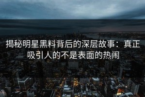 揭秘明星黑料背后的深层故事：真正吸引人的不是表面的热闹