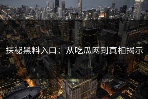 探秘黑料入口：从吃瓜网到真相揭示