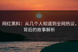 网红黑料：从几个人知道到全网热议，背后的故事解析