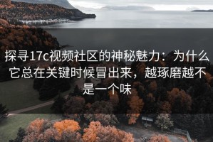 探寻17c视频社区的神秘魅力：为什么它总在关键时候冒出来，越琢磨越不是一个味