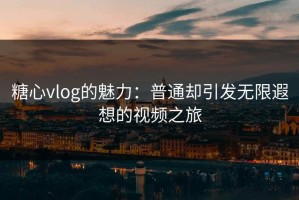 糖心vlog的魅力：普通却引发无限遐想的视频之旅