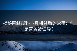 揭秘网络爆料与真相背后的故事：你是否曾被误导？