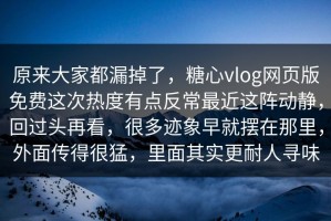 原来大家都漏掉了，糖心vlog网页版免费这次热度有点反常最近这阵动静，回过头再看，很多迹象早就摆在那里，外面传得很猛，里面其实更耐人寻味