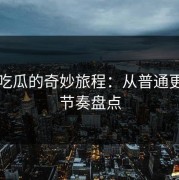 黑料吃瓜的奇妙旅程：从普通更新到节奏盘点