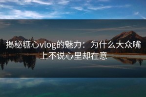 揭秘糖心vlog的魅力：为什么大众嘴上不说心里却在意