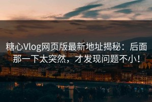 糖心Vlog网页版最新地址揭秘：后面那一下太突然，才发现问题不小！