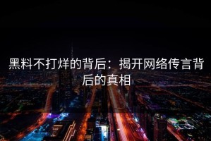 黑料不打烊的背后：揭开网络传言背后的真相