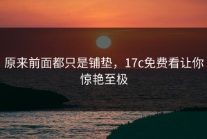 原来前面都只是铺垫，17c免费看让你惊艳至极