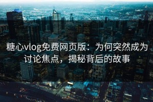 糖心vlog免费网页版：为何突然成为讨论焦点，揭秘背后的故事