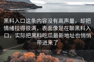 黑料入口这条内容没有高声量，却把情绪拉得很满，表面像是在聊黑料入口，实际把黑料吃瓜最新地址也悄悄带进来了