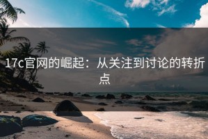 17c官网的崛起：从关注到讨论的转折点