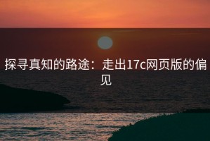 探寻真知的路途：走出17c网页版的偏见