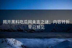 揭开黑料吃瓜网未言之谜：内容转折早已预见