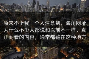 原来不止我一个人注意到，海角网址为什么不少人都说和以前不一样，真正耐看的内容，通常都藏在这种地方