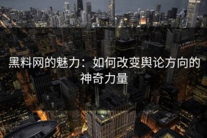 黑料网的魅力：如何改变舆论方向的神奇力量