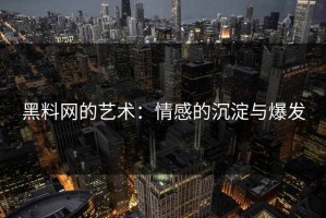 黑料网的艺术：情感的沉淀与爆发