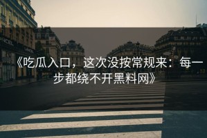 《吃瓜入口，这次没按常规来：每一步都绕不开黑料网》