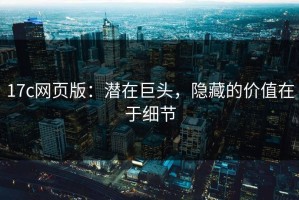 17c网页版：潜在巨头，隐藏的价值在于细节