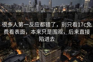 很多人第一反应都错了，别只看17c免费看表面，本来只是围观，后来直接陷进去