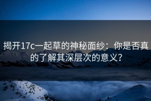 揭开17c一起草的神秘面纱：你是否真的了解其深层次的意义？