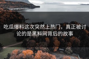 吃瓜爆料这次突然上热门，真正被讨论的是黑料网背后的故事