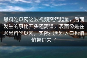 黑料吃瓜网这波视频突然起量，后面发生的事比开头还离谱，表面像是在聊黑料吃瓜网，实际把黑料入口也悄悄带进来了