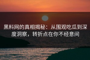 黑料网的真相揭秘：从围观吃瓜到深度洞察，转折点在你不经意间
