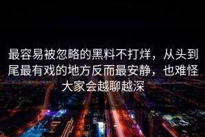 最容易被忽略的黑料不打烊，从头到尾最有戏的地方反而最安静，也难怪大家会越聊越深