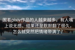 围着pixiv作品的人越来越多，有人嘴上说无感，结果还是默默翻了很久，怎么就突然把情绪带满了？