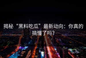 揭秘“黑料吃瓜”最新动向：你真的搞懂了吗？