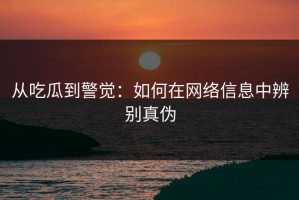 从吃瓜到警觉：如何在网络信息中辨别真伪
