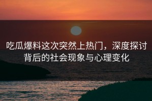 吃瓜爆料这次突然上热门，深度探讨背后的社会现象与心理变化