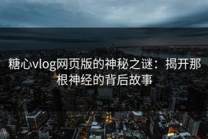 糖心vlog网页版的神秘之谜：揭开那根神经的背后故事