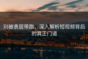 别被表层带跑，深入解析短视频背后的真正门道