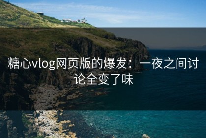 糖心vlog网页版的爆发：一夜之间讨论全变了味