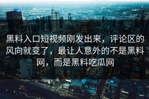 黑料入口短视频刚发出来，评论区的风向就变了，最让人意外的不是黑料网，而是黑料吃瓜网