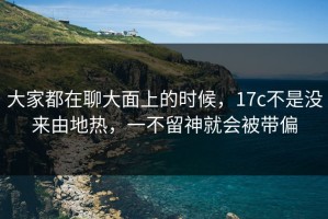 大家都在聊大面上的时候，17c不是没来由地热，一不留神就会被带偏