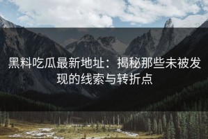 黑料吃瓜最新地址：揭秘那些未被发现的线索与转折点