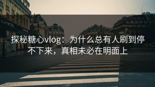 探秘糖心vlog：为什么总有人刷到停不下来，真相未必在明面上