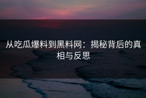 从吃瓜爆料到黑料网：揭秘背后的真相与反思