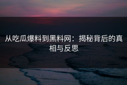 从吃瓜爆料到黑料网：揭秘背后的真相与反思