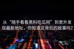 从“随手看看黑料吃瓜网”到意外发现最新地址，你知道这背后的故事吗？