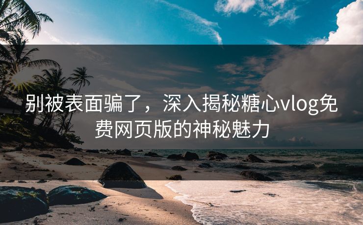 别被表面骗了，深入揭秘糖心vlog免费网页版的神秘魅力
