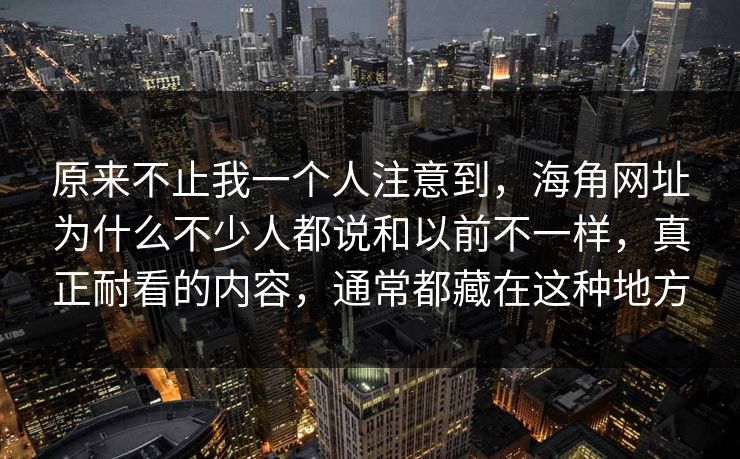 原来不止我一个人注意到，海角网址为什么不少人都说和以前不一样，真正耐看的内容，通常都藏在这种地方